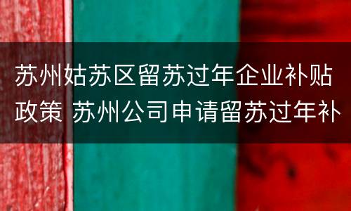 苏州姑苏区留苏过年企业补贴政策 苏州公司申请留苏过年补贴