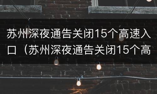 苏州深夜通告关闭15个高速入口（苏州深夜通告关闭15个高速入口了吗）