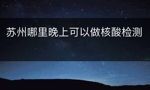 苏州哪里晚上可以做核酸检测