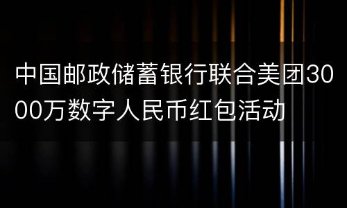 中国邮政储蓄银行联合美团3000万数字人民币红包活动