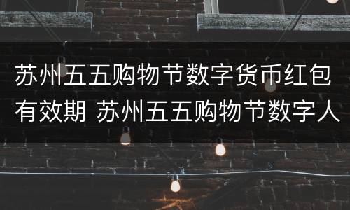 苏州五五购物节数字货币红包有效期 苏州五五购物节数字人民币领取