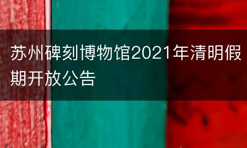 苏州碑刻博物馆2021年清明假期开放公告