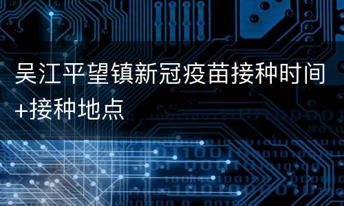 吴江平望镇新冠疫苗接种时间+接种地点