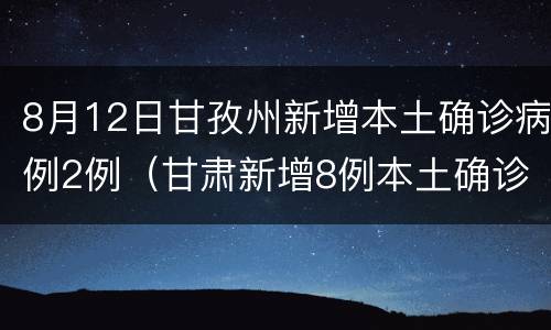8月12日甘孜州新增本土确诊病例2例（甘肃新增8例本土确诊病例）