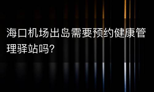 海口机场出岛需要预约健康管理驿站吗？