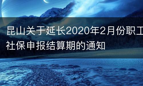 昆山关于延长2020年2月份职工社保申报结算期的通知