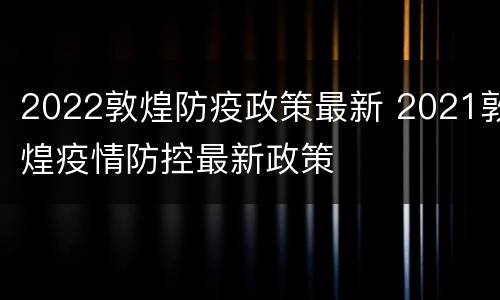 2022敦煌防疫政策最新 2021敦煌疫情防控最新政策
