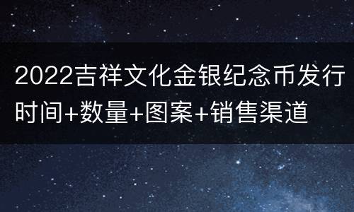 2022吉祥文化金银纪念币发行时间+数量+图案+销售渠道