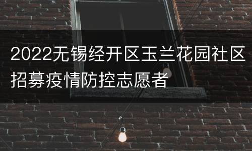 2022无锡经开区玉兰花园社区招募疫情防控志愿者
