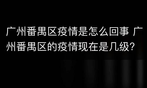 广州番禺区疫情是怎么回事 广州番禺区的疫情现在是几级?