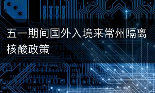 五一期间国外入境来常州隔离核酸政策
