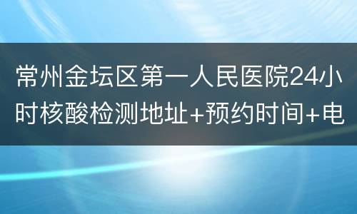 常州金坛区第一人民医院24小时核酸检测地址+预约时间+电话
