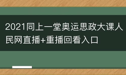 2021同上一堂奥运思政大课人民网直播+重播回看入口