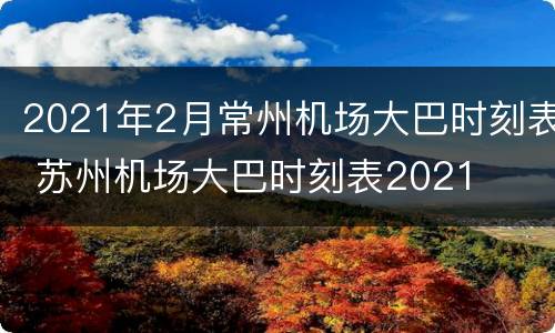 2021年2月常州机场大巴时刻表 苏州机场大巴时刻表2021