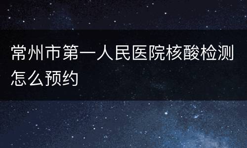 常州市第一人民医院核酸检测怎么预约
