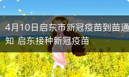 4月10日启东市新冠疫苗到苗通知 启东接种新冠疫苗