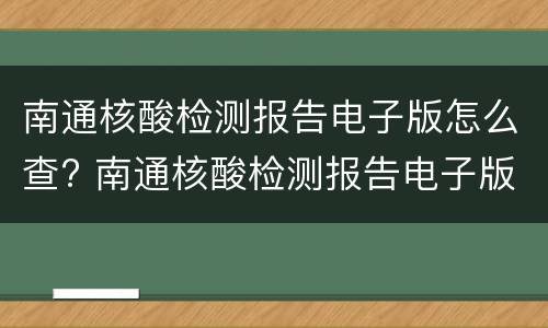 南通核酸检测报告电子版怎么查? 南通核酸检测报告电子版怎么查结果