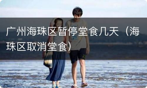 广州海珠区暂停堂食几天（海珠区取消堂食）