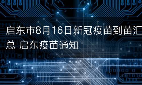 启东市8月16日新冠疫苗到苗汇总 启东疫苗通知