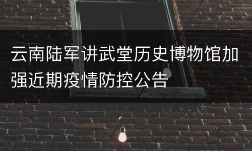 云南陆军讲武堂历史博物馆加强近期疫情防控公告