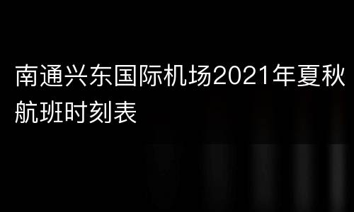 南通兴东国际机场2021年夏秋航班时刻表