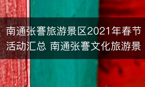 南通张謇旅游景区2021年春节活动汇总 南通张謇文化旅游景区