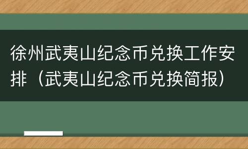 徐州武夷山纪念币兑换工作安排（武夷山纪念币兑换简报）