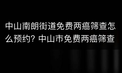 中山南朗街道免费两癌筛查怎么预约? 中山市免费两癌筛查