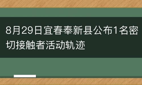 8月29日宜春奉新县公布1名密切接触者活动轨迹