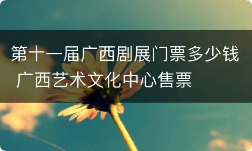 第十一届广西剧展门票多少钱 广西艺术文化中心售票