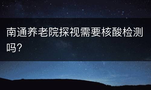 南通养老院探视需要核酸检测吗?