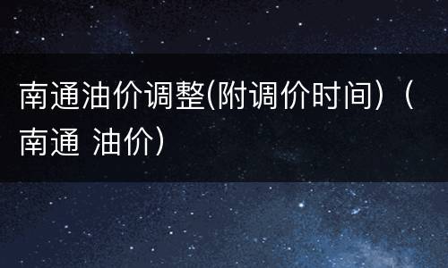 南通油价调整(附调价时间)（南通 油价）
