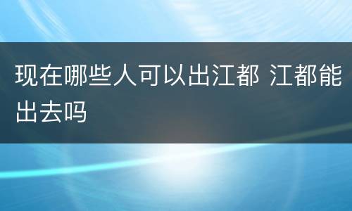 现在哪些人可以出江都 江都能出去吗