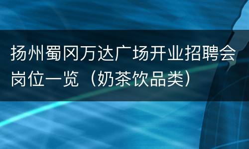 扬州蜀冈万达广场开业招聘会岗位一览（奶茶饮品类）