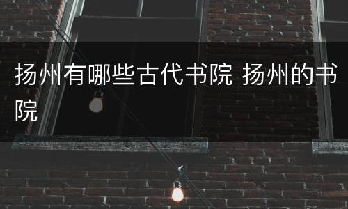 扬州有哪些古代书院 扬州的书院