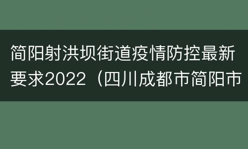 简阳射洪坝街道疫情防控最新要求2022（四川成都市简阳市疫情最新情况）
