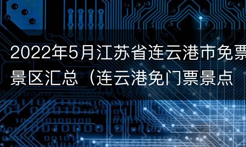 2022年5月江苏省连云港市免票景区汇总（连云港免门票景点推荐）