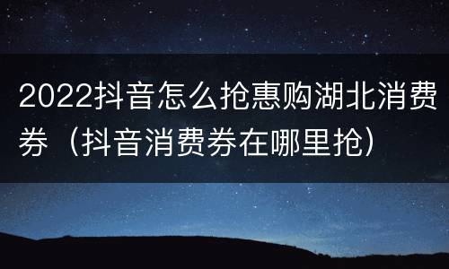 2022抖音怎么抢惠购湖北消费券（抖音消费券在哪里抢）