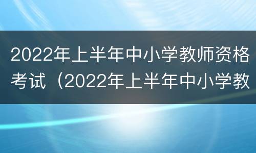 2022年上半年中小学教师资格考试（2022年上半年中小学教师资格考试综合素质试题答案）