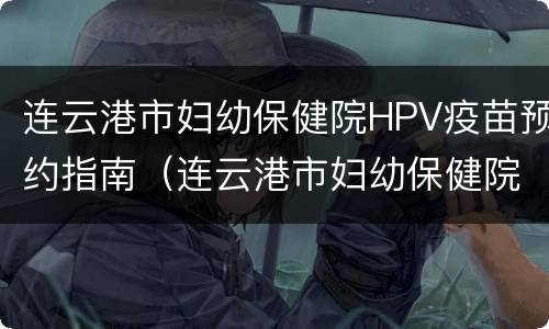 连云港市妇幼保健院HPV疫苗预约指南（连云港市妇幼保健院宫颈癌疫苗预约）