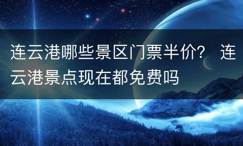 连云港哪些景区门票半价？ 连云港景点现在都免费吗