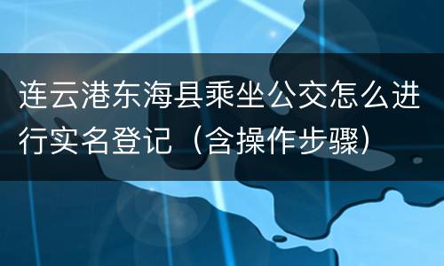 连云港东海县乘坐公交怎么进行实名登记（含操作步骤）