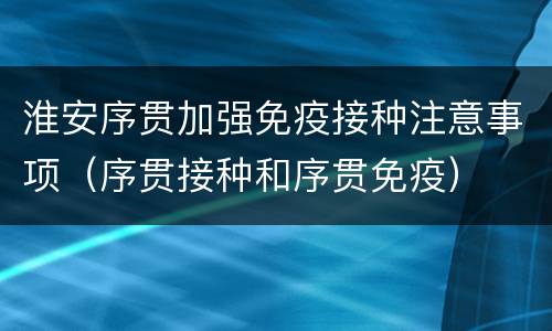 淮安序贯加强免疫接种注意事项（序贯接种和序贯免疫）