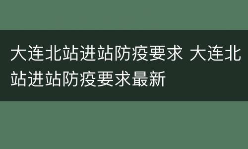大连北站进站防疫要求 大连北站进站防疫要求最新