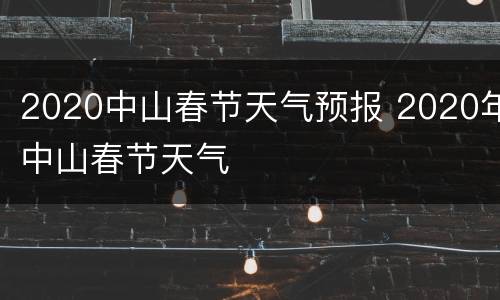 2020中山春节天气预报 2020年中山春节天气