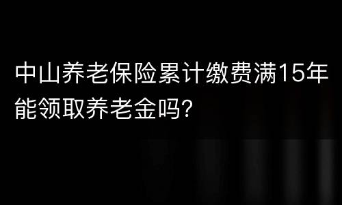 中山养老保险累计缴费满15年能领取养老金吗？