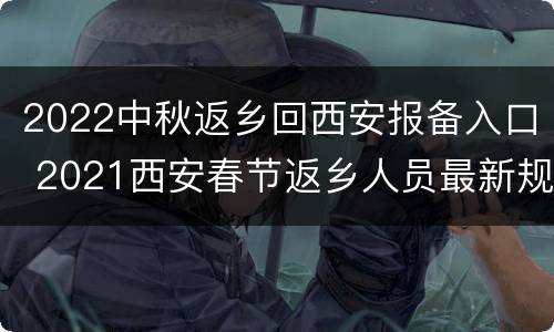 2022中秋返乡回西安报备入口 2021西安春节返乡人员最新规定