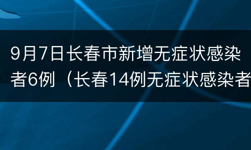 9月7日长春市新增无症状感染者6例（长春14例无症状感染者）