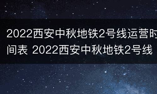 2022西安中秋地铁2号线运营时间表 2022西安中秋地铁2号线运营时间表及价格