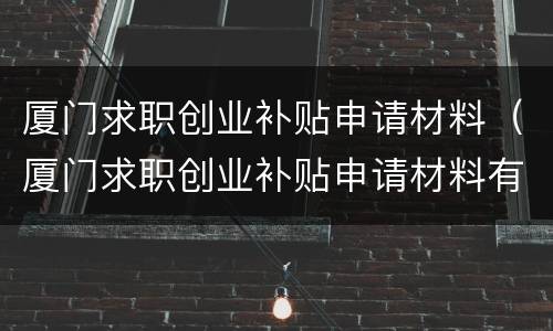 厦门求职创业补贴申请材料（厦门求职创业补贴申请材料有哪些）